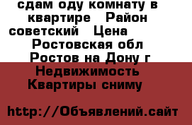 сдам оду комнату в 3 квартире › Район ­ советский › Цена ­ 7 000 - Ростовская обл., Ростов-на-Дону г. Недвижимость » Квартиры сниму   